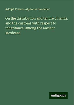 On the distribution and tenure of lands, and the customs with respect to inheritance, among the ancient Mexicans