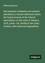 Sacramental confession and priestly absolution: a lecture delivered before the Exeter branch of the Church Association, on the 23rd of January, 1878, Lieut.-Col. Saville in the chair ; revised, with notes and appendices