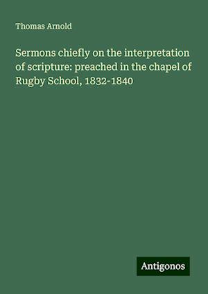 Sermons chiefly on the interpretation of scripture: preached in the chapel of Rugby School, 1832-1840