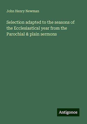 Selection adapted to the seasons of the Ecclesiastical year from the Parochial & plain sermons