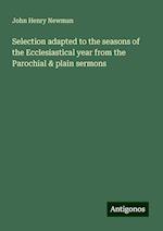 Selection adapted to the seasons of the Ecclesiastical year from the Parochial & plain sermons