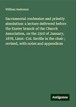 Sacramental confession and priestly absolution: a lecture delivered before the Exeter branch of the Church Association, on the 23rd of January, 1878, Lieut.-Col. Saville in the chair ; revised, with notes and appendices