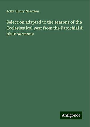 Selection adapted to the seasons of the Ecclesiastical year from the Parochial & plain sermons