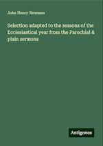 Selection adapted to the seasons of the Ecclesiastical year from the Parochial & plain sermons