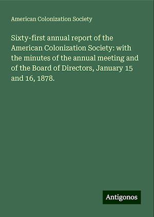 Sixty-first annual report of the American Colonization Society: with the minutes of the annual meeting and of the Board of Directors, January 15 and 16, 1878.