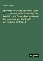 Speech in the Canadian Senate, March 21, 1878 on the public finances of the Dominion: the financial transactions of the Mackenzie and Macdonald governments contrasted