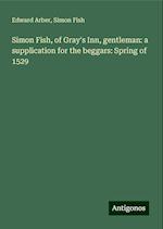 Simon Fish, of Gray's Inn, gentleman: a supplication for the beggars: Spring of 1529