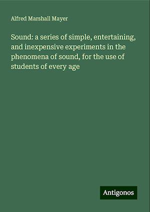 Sound: a series of simple, entertaining, and inexpensive experiments in the phenomena of sound, for the use of students of every age