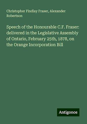 Speech of the Honourable C.F. Fraser: delivered in the Legislative Assembly of Ontario, February 25th, 1878, on the Orange Incorporation Bill