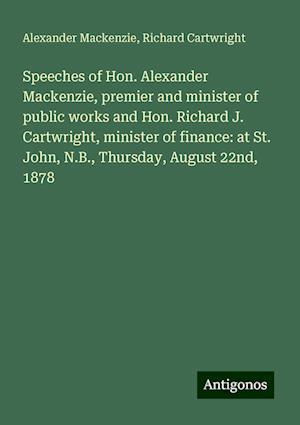 Speeches of Hon. Alexander Mackenzie, premier and minister of public works and Hon. Richard J. Cartwright, minister of finance: at St. John, N.B., Thursday, August 22nd, 1878