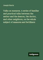 Talks on manures. A series of familiar and practical talks between the author and the deacon, the doctor, and other neighbors, on the whole subject of manures and fertilizers