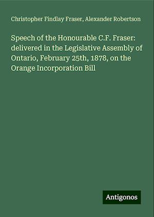 Speech of the Honourable C.F. Fraser: delivered in the Legislative Assembly of Ontario, February 25th, 1878, on the Orange Incorporation Bill