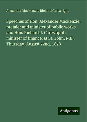 Speeches of Hon. Alexander Mackenzie, premier and minister of public works and Hon. Richard J. Cartwright, minister of finance: at St. John, N.B., Thursday, August 22nd, 1878