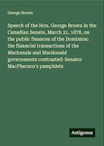 Speech of the Hon. George Brown in the Canadian Senate, March 21, 1878, on the public finances of the Dominion: the financial transactions of the Mackenzie and Macdonald governments contrasted: Senator MacPherson's pamphlets