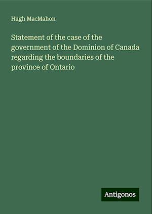 Statement of the case of the government of the Dominion of Canada regarding the boundaries of the province of Ontario