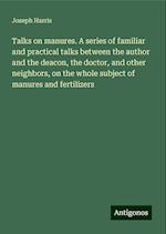 Talks on manures. A series of familiar and practical talks between the author and the deacon, the doctor, and other neighbors, on the whole subject of manures and fertilizers