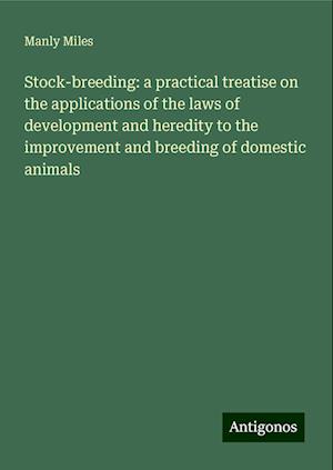 Stock-breeding: a practical treatise on the applications of the laws of development and heredity to the improvement and breeding of domestic animals