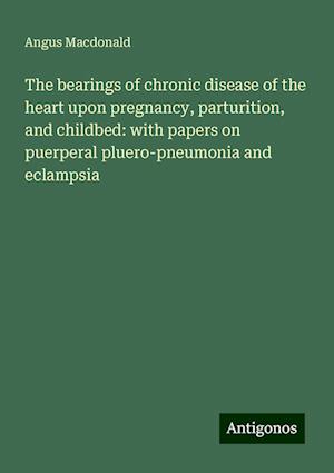 The bearings of chronic disease of the heart upon pregnancy, parturition, and childbed: with papers on puerperal pluero-pneumonia and eclampsia