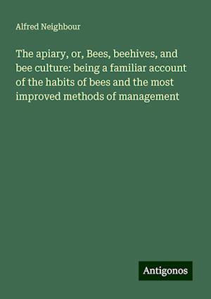 The apiary, or, Bees, beehives, and bee culture: being a familiar account of the habits of bees and the most improved methods of management