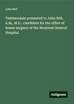 Testimonials presented to John Bell, A.M., M.D., candidate for the office of house surgeon of the Montreal General Hospital