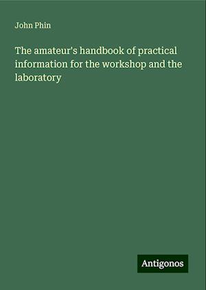 The amateur's handbook of practical information for the workshop and the laboratory