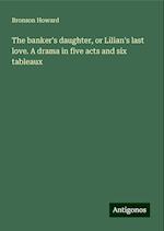 The banker's daughter, or Lilian's last love. A drama in five acts and six tableaux