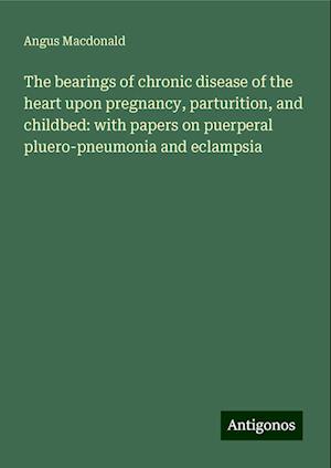 The bearings of chronic disease of the heart upon pregnancy, parturition, and childbed: with papers on puerperal pluero-pneumonia and eclampsia