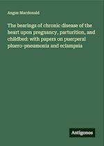 The bearings of chronic disease of the heart upon pregnancy, parturition, and childbed: with papers on puerperal pluero-pneumonia and eclampsia