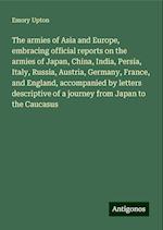 The armies of Asia and Europe, embracing official reports on the armies of Japan, China, India, Persia, Italy, Russia, Austria, Germany, France, and England, accompanied by letters descriptive of a journey from Japan to the Caucasus