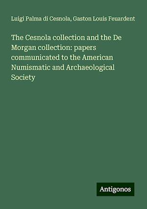 The Cesnola collection and the De Morgan collection: papers communicated to the American Numismatic and Archaeological Society