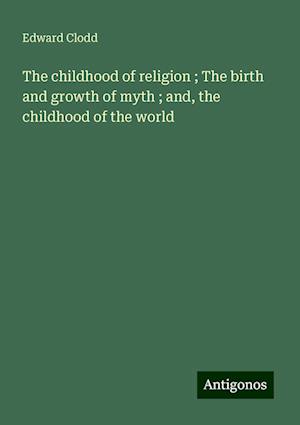 The childhood of religion ; The birth and growth of myth ; and, the childhood of the world