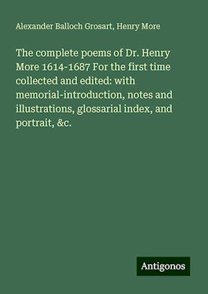 The complete poems of Dr. Henry More 1614-1687 For the first time collected and edited: with memorial-introduction, notes and illustrations, glossarial index, and portrait, &c.