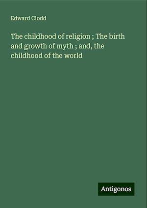 The childhood of religion ; The birth and growth of myth ; and, the childhood of the world