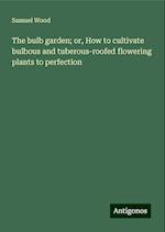 The bulb garden; or, How to cultivate bulbous and tuberous-roofed flowering plants to perfection