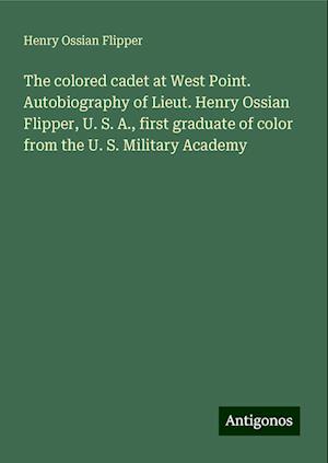 The colored cadet at West Point. Autobiography of Lieut. Henry Ossian Flipper, U. S. A., first graduate of color from the U. S. Military Academy