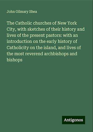 The Catholic churches of New York City, with sketches of their history and lives of the present pastors: with an introduction on the early history of Catholicity on the island, and lives of the most reverend archbishops and bishops