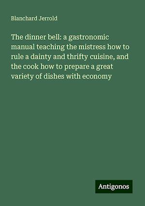 The dinner bell: a gastronomic manual teaching the mistress how to rule a dainty and thrifty cuisine, and the cook how to prepare a great variety of dishes with economy