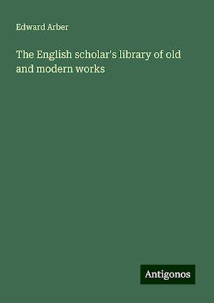 The English scholar's library of old and modern works