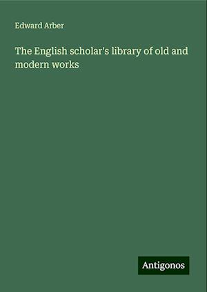 The English scholar's library of old and modern works