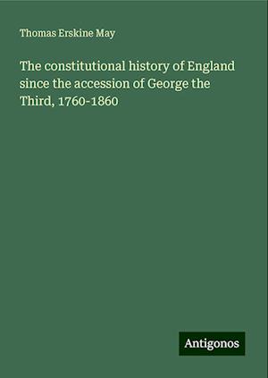 The constitutional history of England since the accession of George the Third, 1760-1860