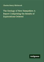 The Geology of New Hampshire: A Report Comprising the Results of Explorations Ordered