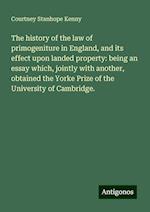 The history of the law of primogeniture in England, and its effect upon landed property: being an essay which, jointly with another, obtained the Yorke Prize of the University of Cambridge.