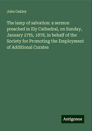 The lamp of salvation: a sermon preached in Ely Cathedral, on Sunday, January 27th, 1878, in behalf of the Society for Promoting the Employment of Additional Curates