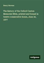 The history of the Oxford Caxton Memorial Bible, printed and bound in twelve consecutive hours, June 30, 1877