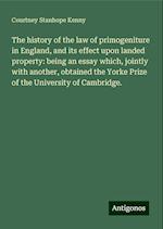 The history of the law of primogeniture in England, and its effect upon landed property: being an essay which, jointly with another, obtained the Yorke Prize of the University of Cambridge.