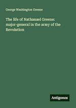 The life of Nathanael Greene: major-general in the army of the Revolution