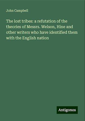 The lost tribes: a refutation of the theories of Messrs. Welson, Hine and other writers who have identified them with the English nation