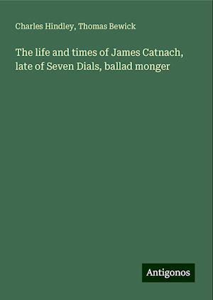 The life and times of James Catnach, late of Seven Dials, ballad monger