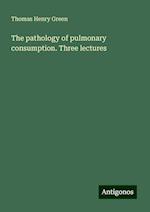 The pathology of pulmonary consumption. Three lectures