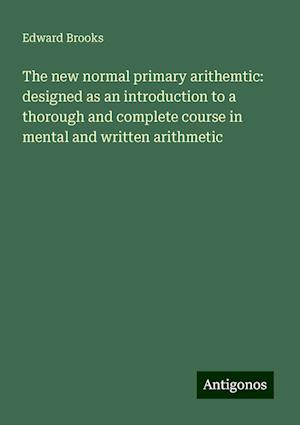 The new normal primary arithemtic: designed as an introduction to a thorough and complete course in mental and written arithmetic